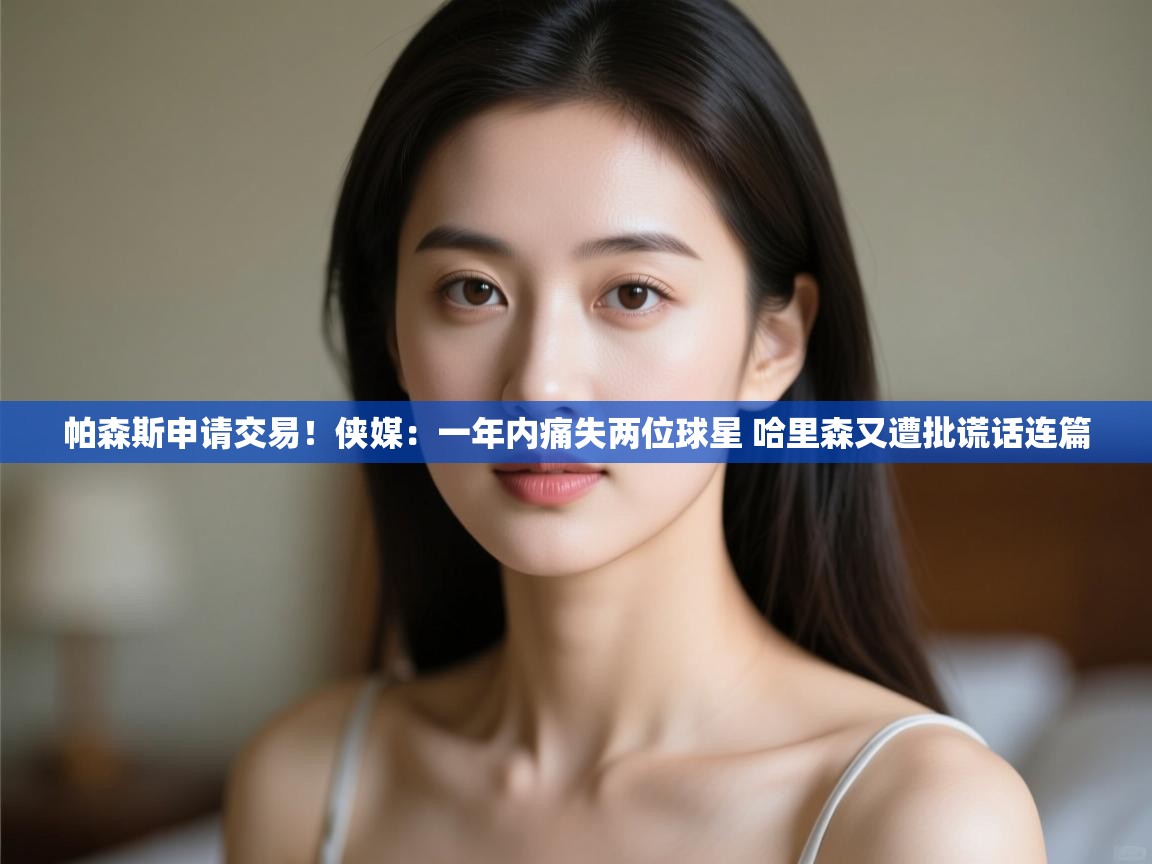 帕森斯申请交易！侠媒：一年内痛失两位球星 哈里森又遭批谎话连篇