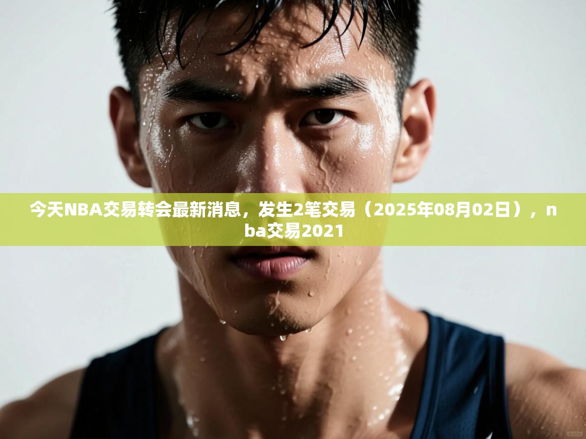 今天NBA交易转会最新消息,发生2笔交易(2025年08月02日),nba交易2021 第2张