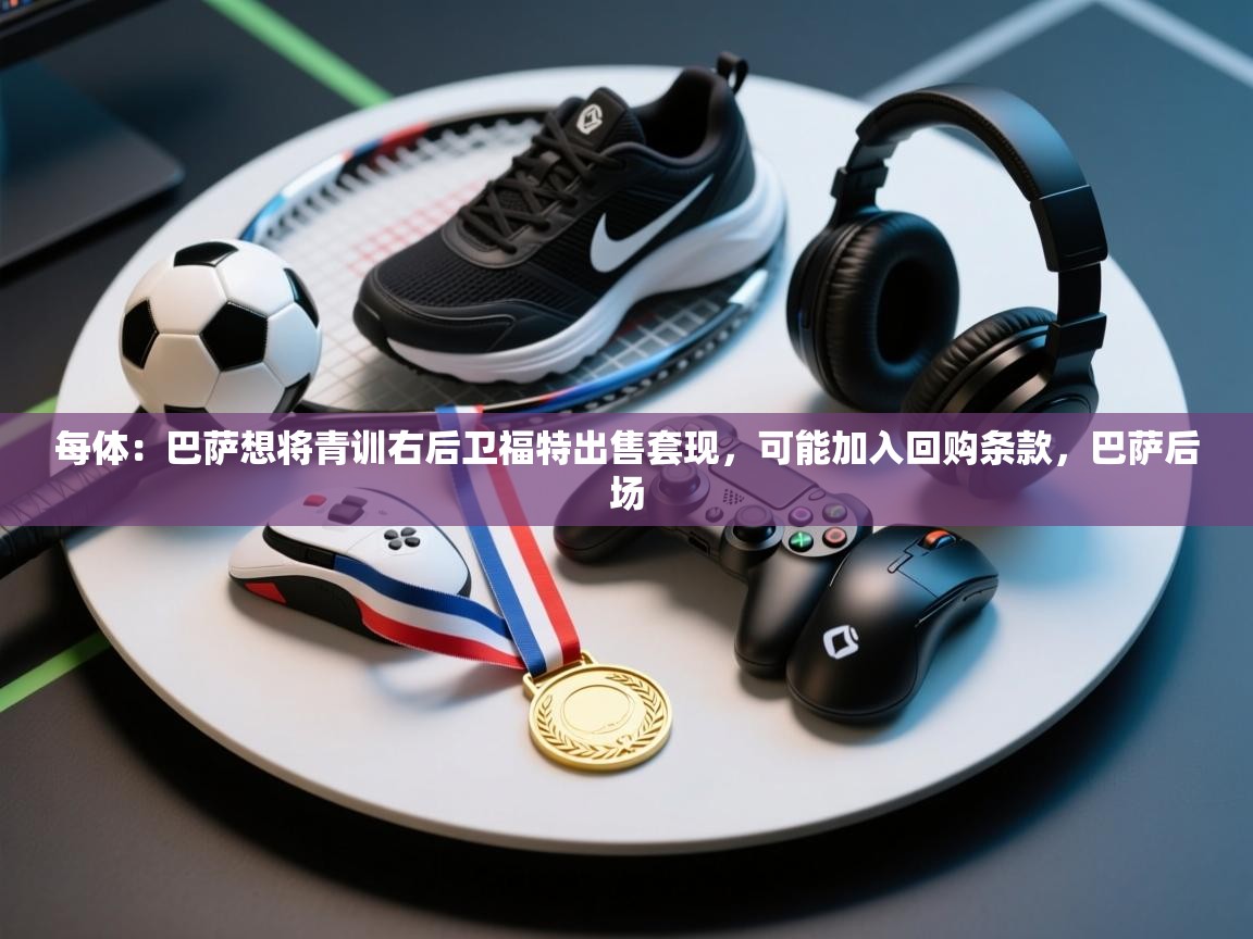 每体：巴萨想将青训右后卫福特出售套现，可能加入回购条款，巴萨后场  第2张