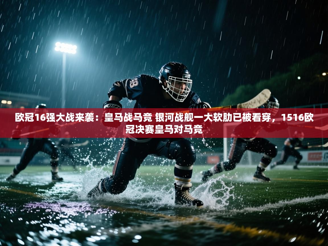 欧冠16强大战来袭:皇马战马竞 银河战舰一大软肋已被看穿,1516欧冠决赛皇马对马竞