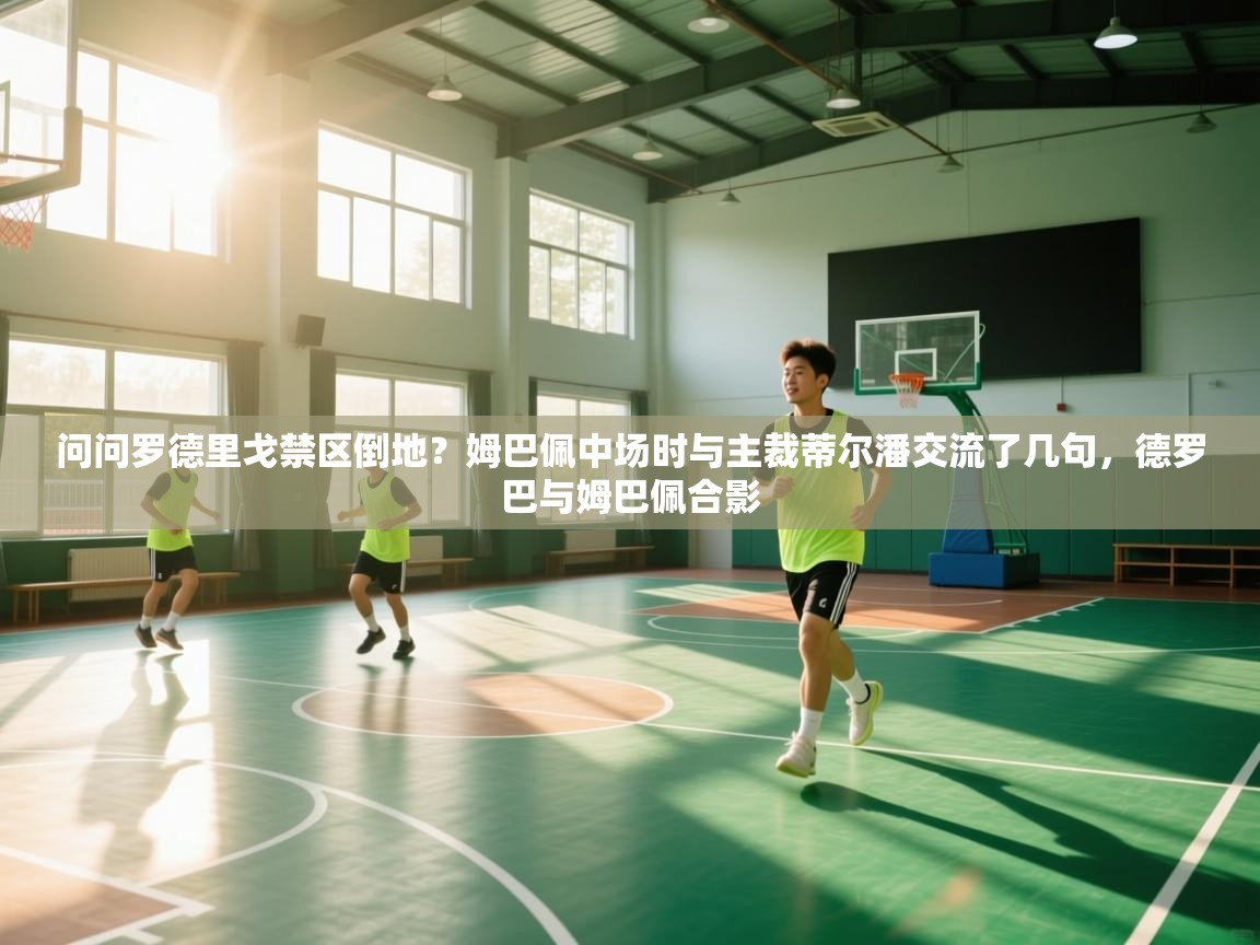 问问罗德里戈禁区倒地?姆巴佩中场时与主裁蒂尔潘交流了几句,德罗巴与姆巴佩合影