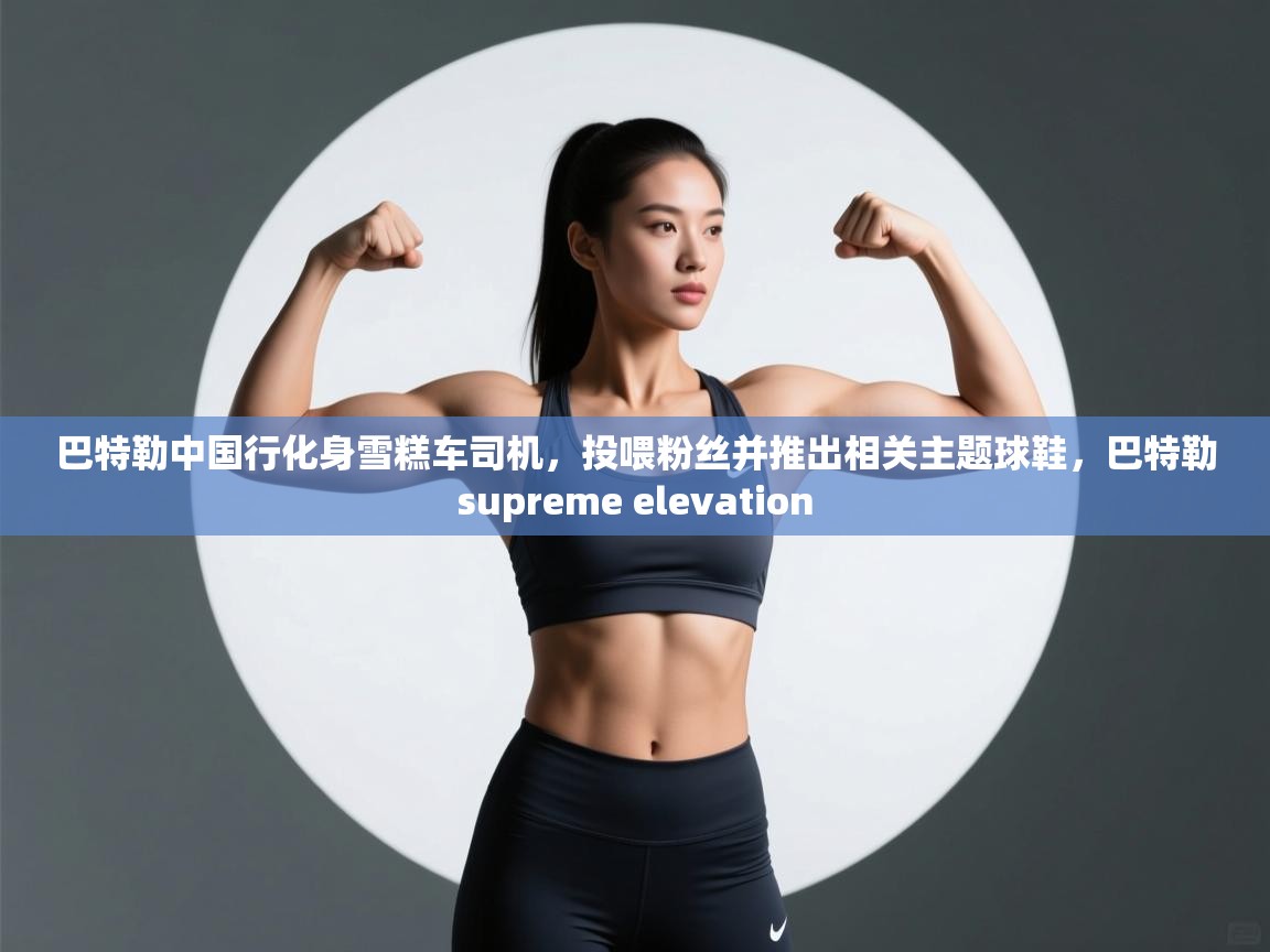 巴特勒中国行化身雪糕车司机,投喂粉丝并推出相关主题球鞋,巴特勒supreme elevation 第2张