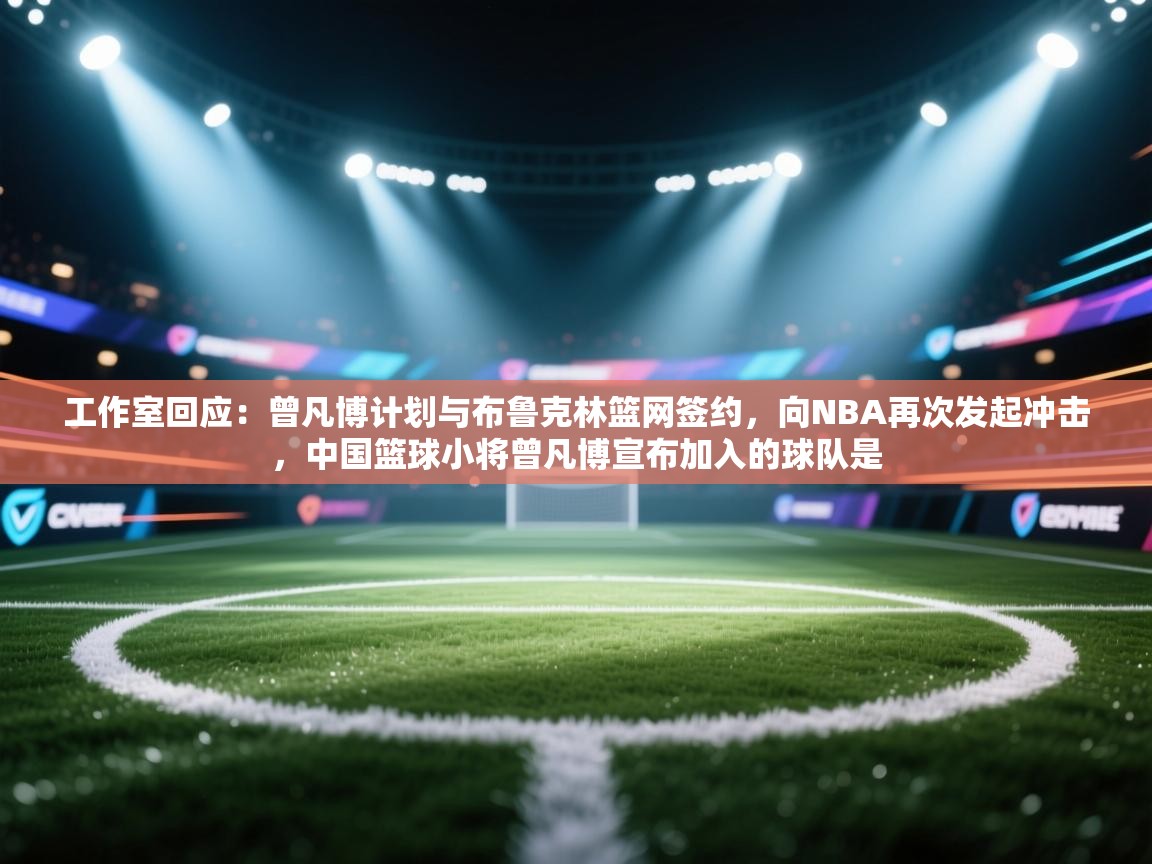 工作室回应:曾凡博计划与布鲁克林篮网签约,向NBA再次发起冲击,中国篮球小将曾凡博宣布加入的球队是