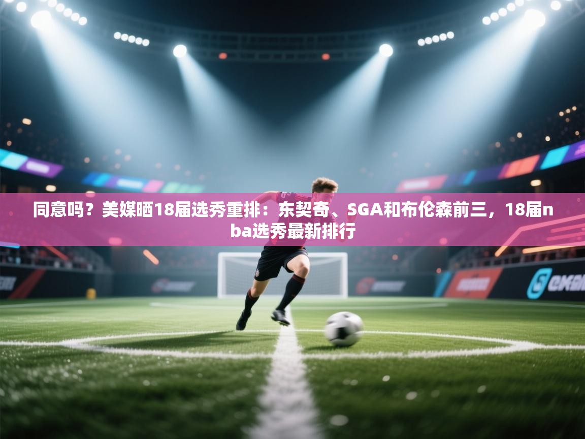 同意吗?美媒晒18届选秀重排:东契奇、SGA和布伦森前三,18届nba选秀最新排行