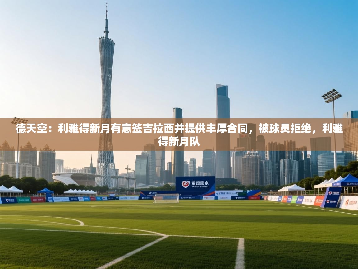 德天空：利雅得新月有意签吉拉西并提供丰厚合同，被球员拒绝，利雅得新月队