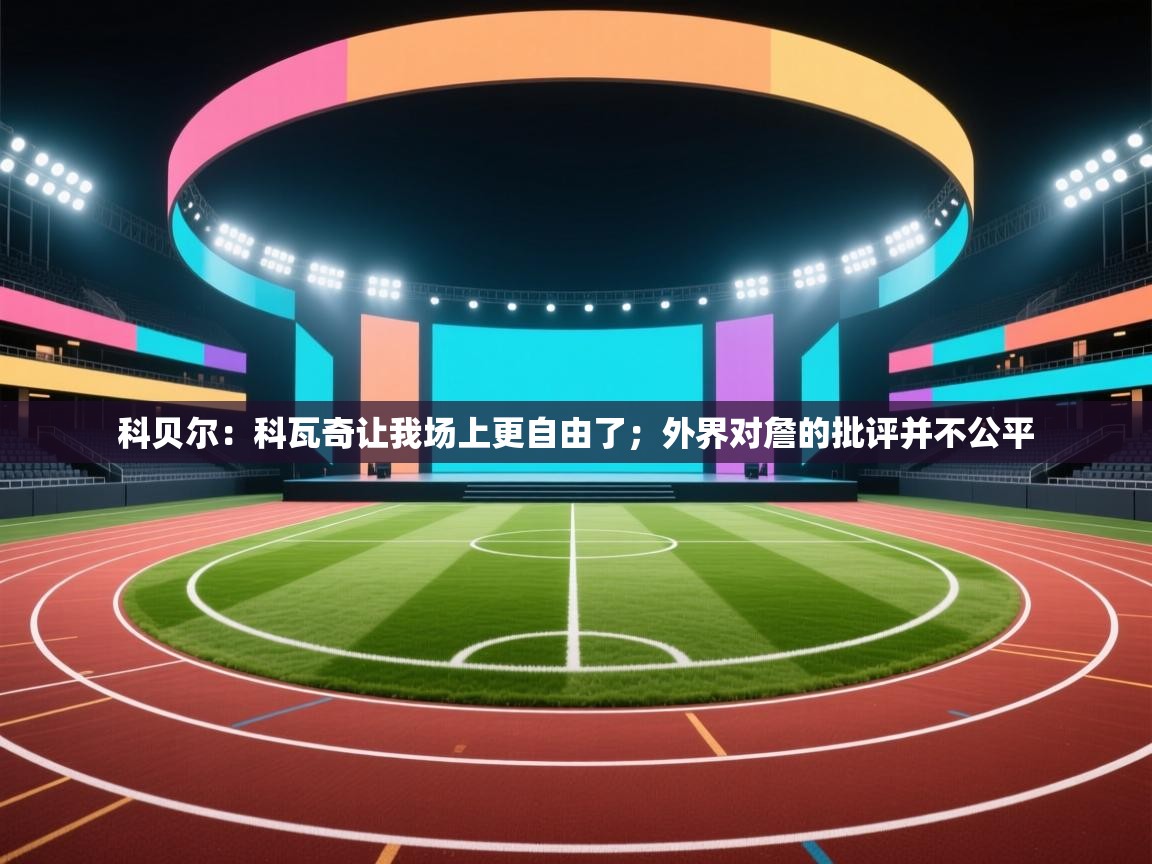 科贝尔:科瓦奇让我场上更自由了;外界对詹的批评并不公平