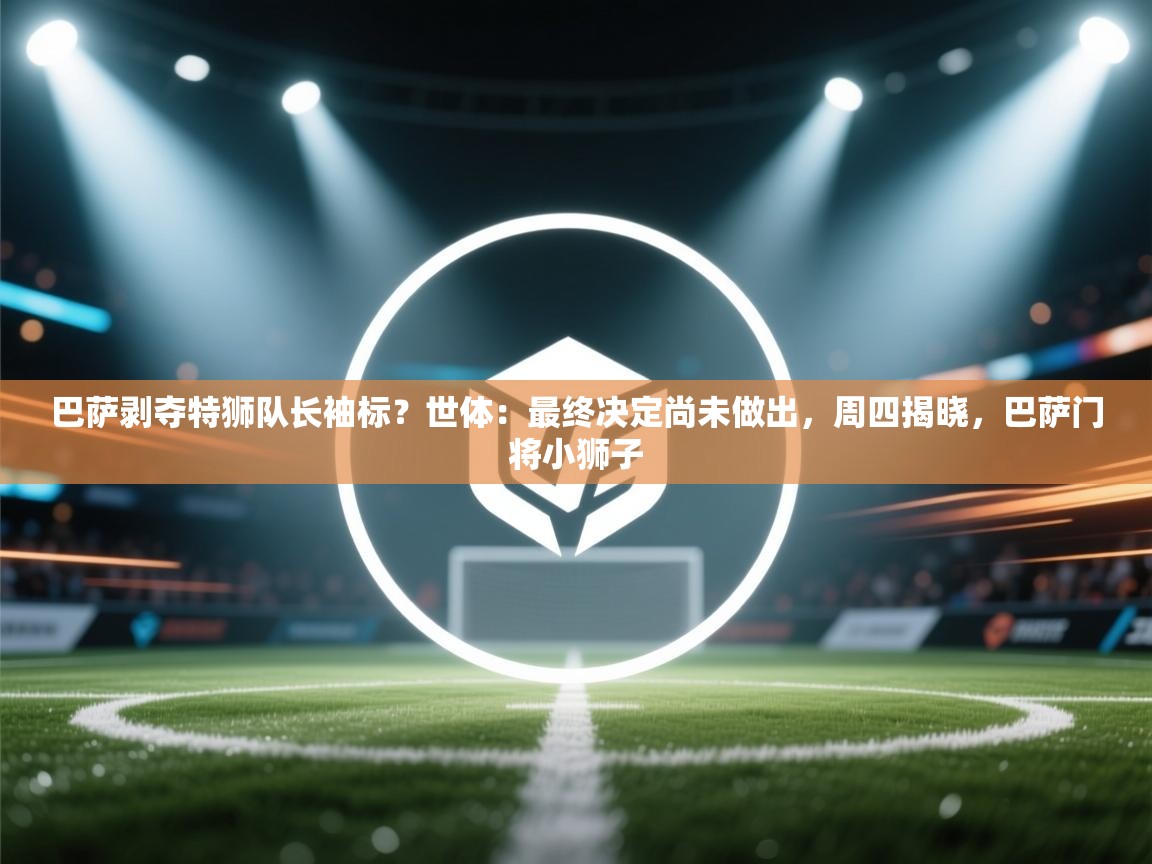 巴萨剥夺特狮队长袖标？世体：最终决定尚未做出，周四揭晓，巴萨门将小狮子