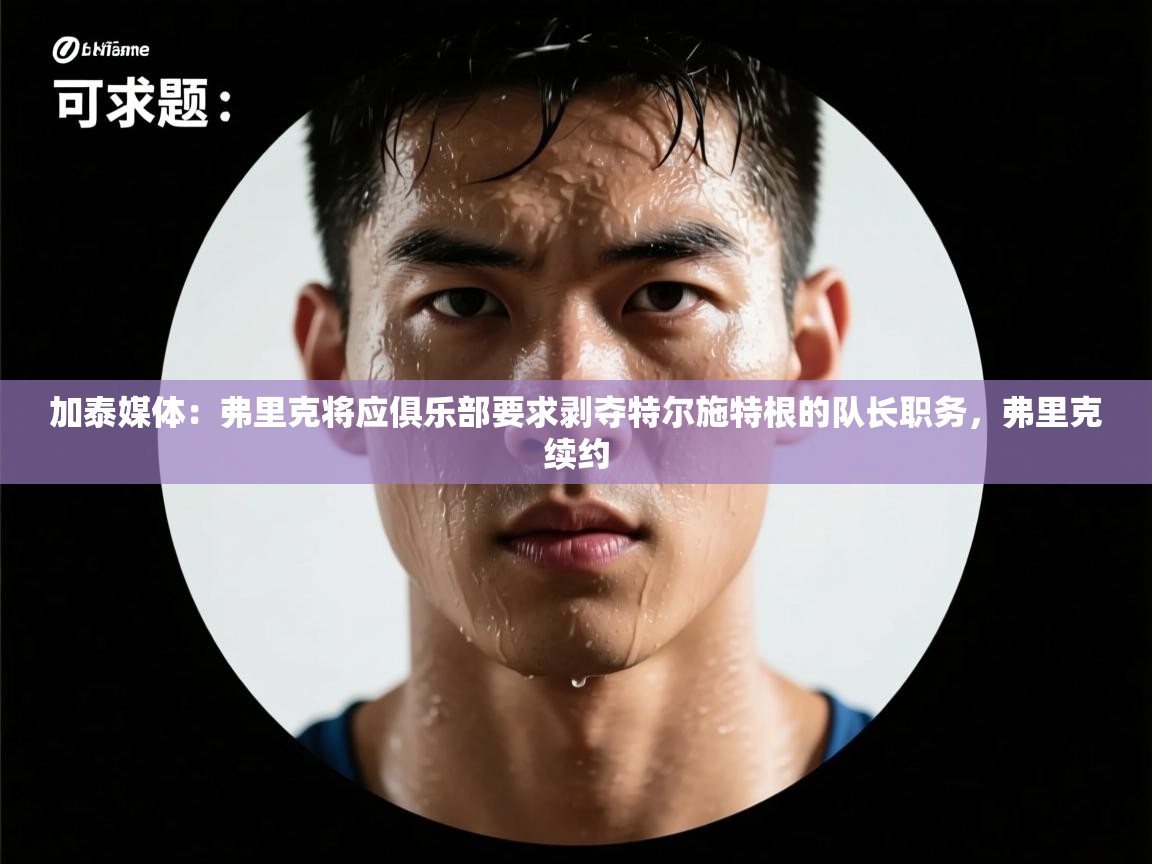 加泰媒体：弗里克将应俱乐部要求剥夺特尔施特根的队长职务，弗里克续约  第2张