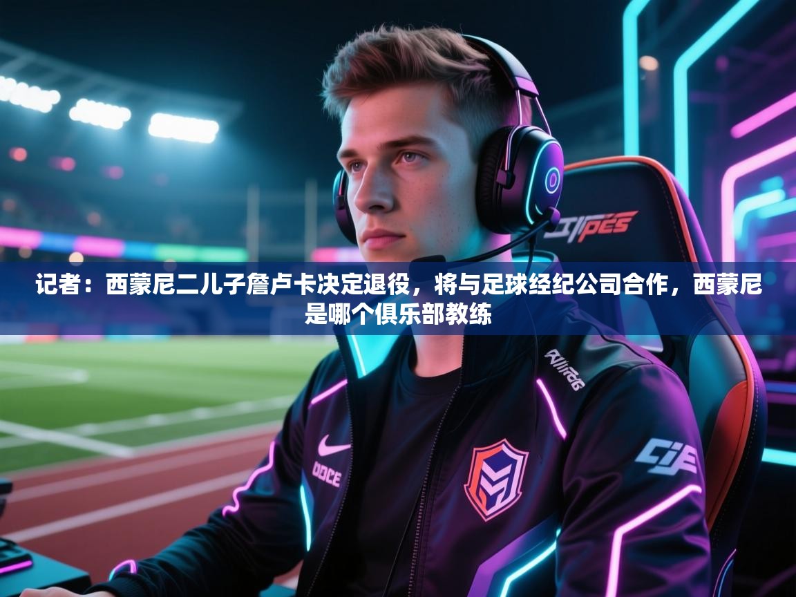 记者：西蒙尼二儿子詹卢卡决定退役，将与足球经纪公司合作，西蒙尼是哪个俱乐部教练