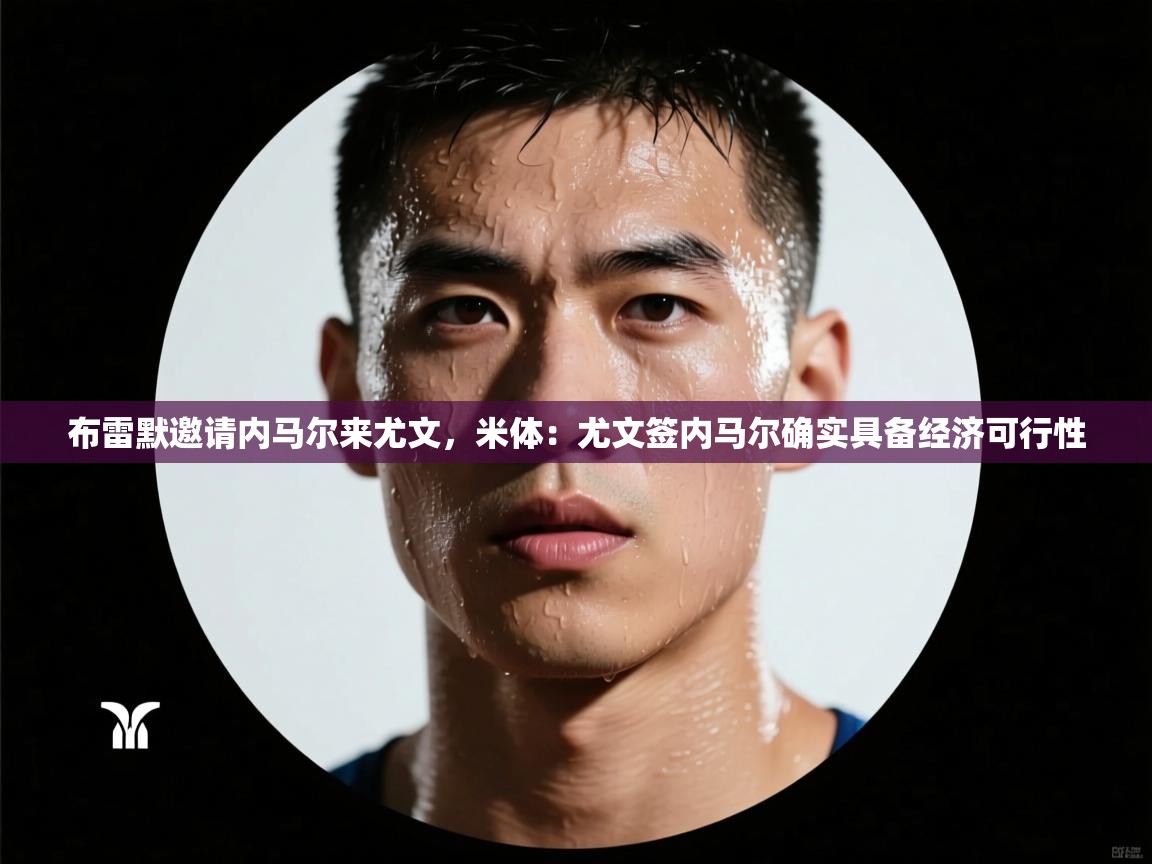 布雷默邀请内马尔来尤文，米体：尤文签内马尔确实具备经济可行性  第2张