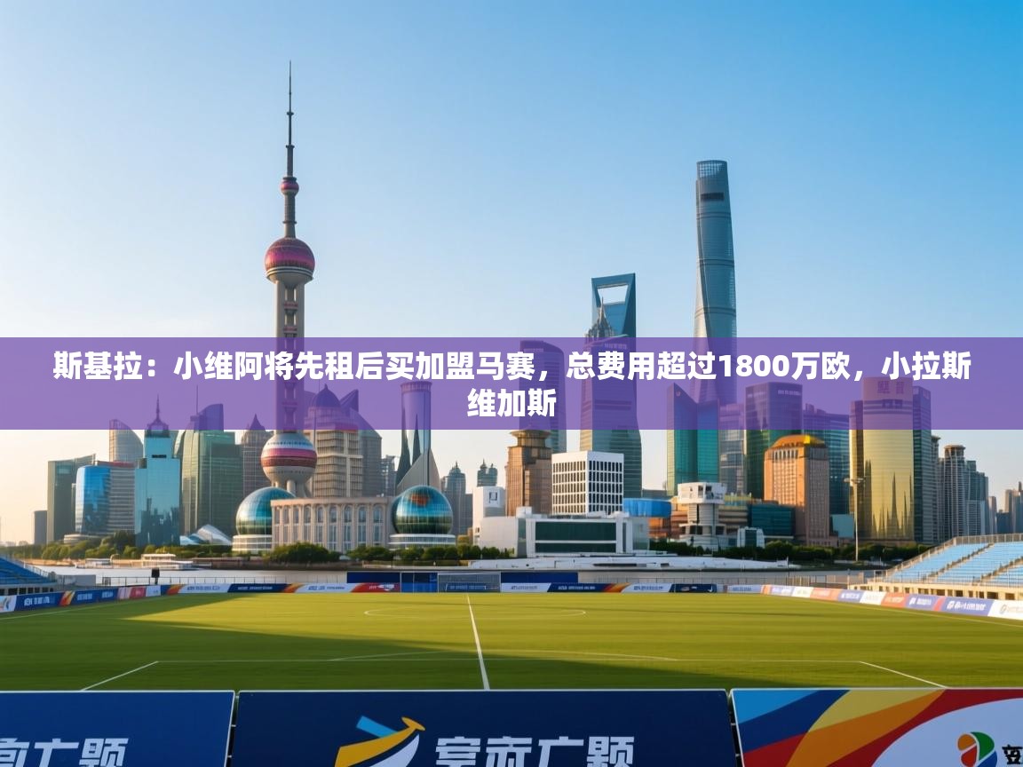 斯基拉：小维阿将先租后买加盟马赛，总费用超过1800万欧，小拉斯维加斯  第1张