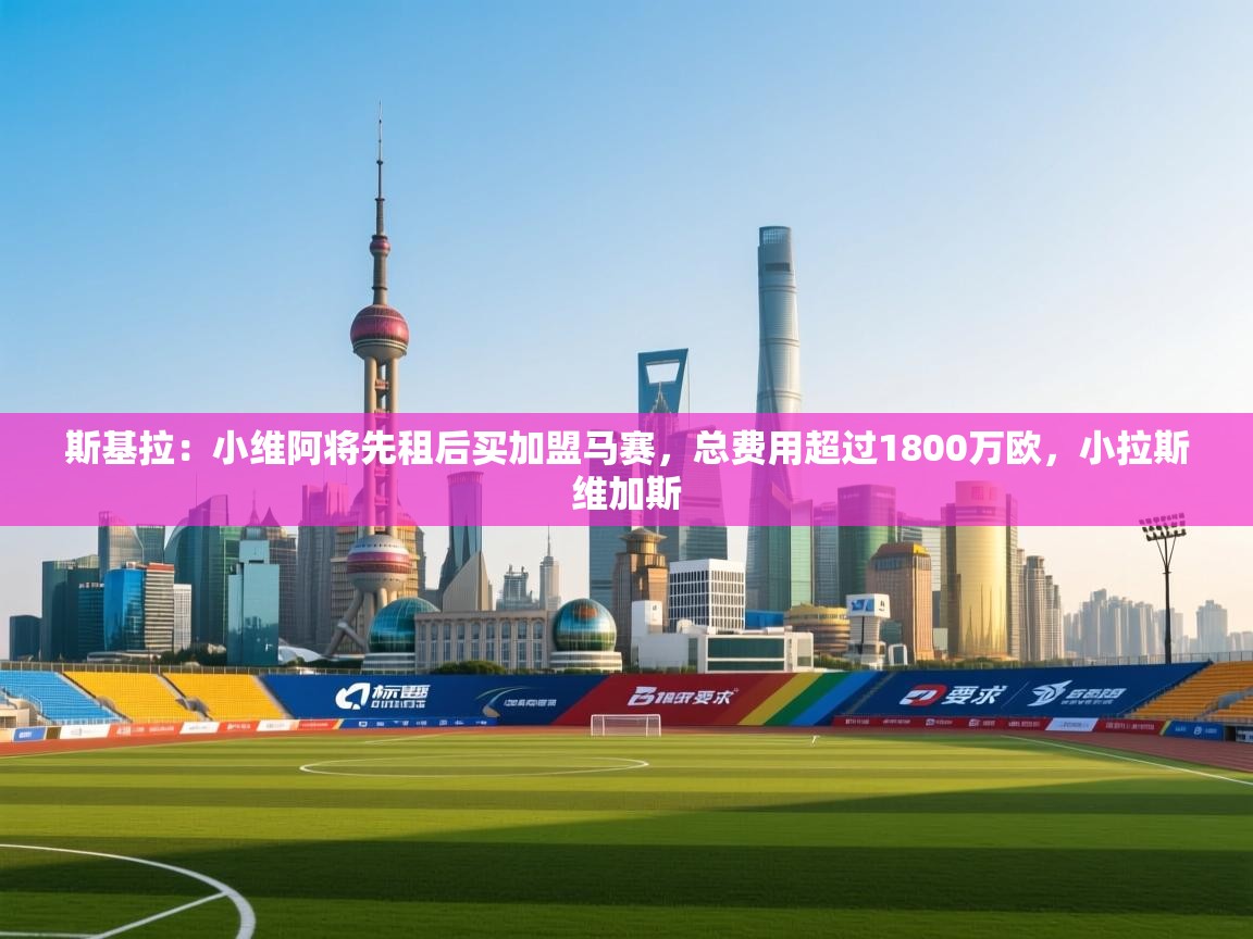 斯基拉：小维阿将先租后买加盟马赛，总费用超过1800万欧，小拉斯维加斯  第2张