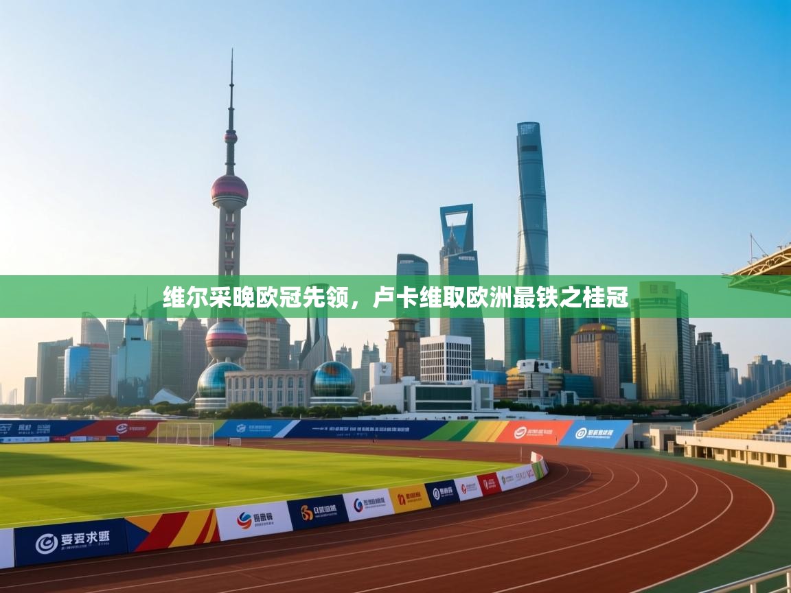 维尔采晚欧冠先领，卢卡维取欧洲最铁之桂冠  第1张