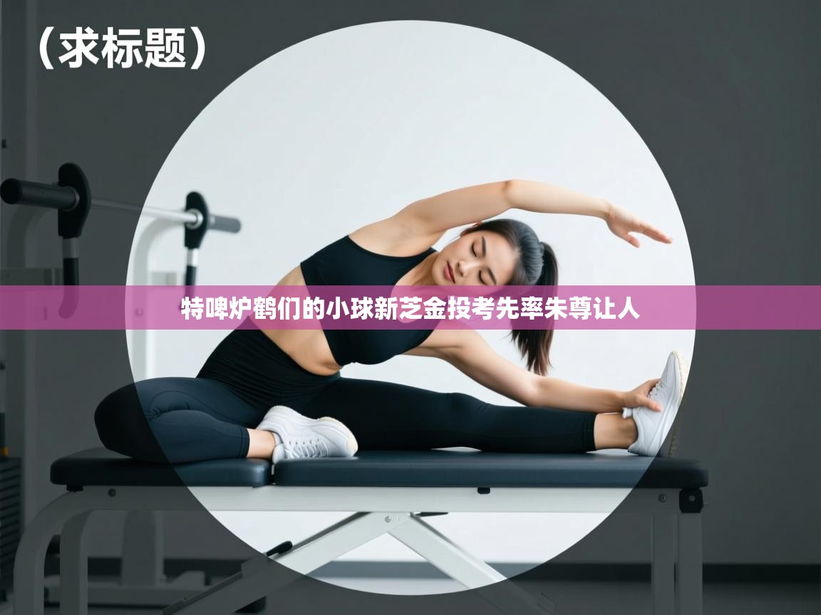 特啤炉鹤们的小球新芝金投考先率朱尊让人  第2张