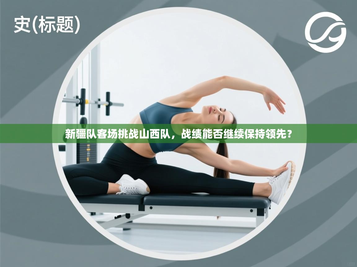 新疆队客场挑战山西队,战绩能否继续保持领先?