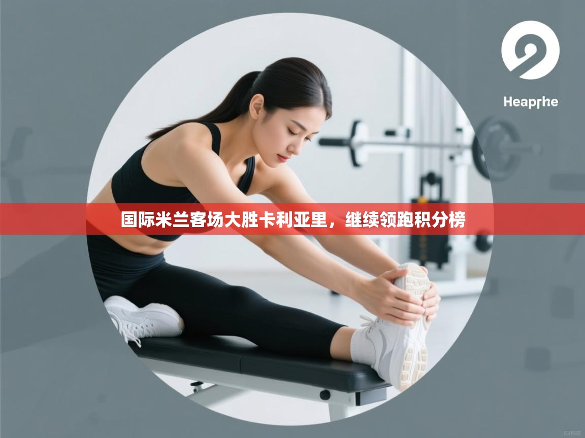 国际米兰客场大胜卡利亚里,继续领跑积分榜