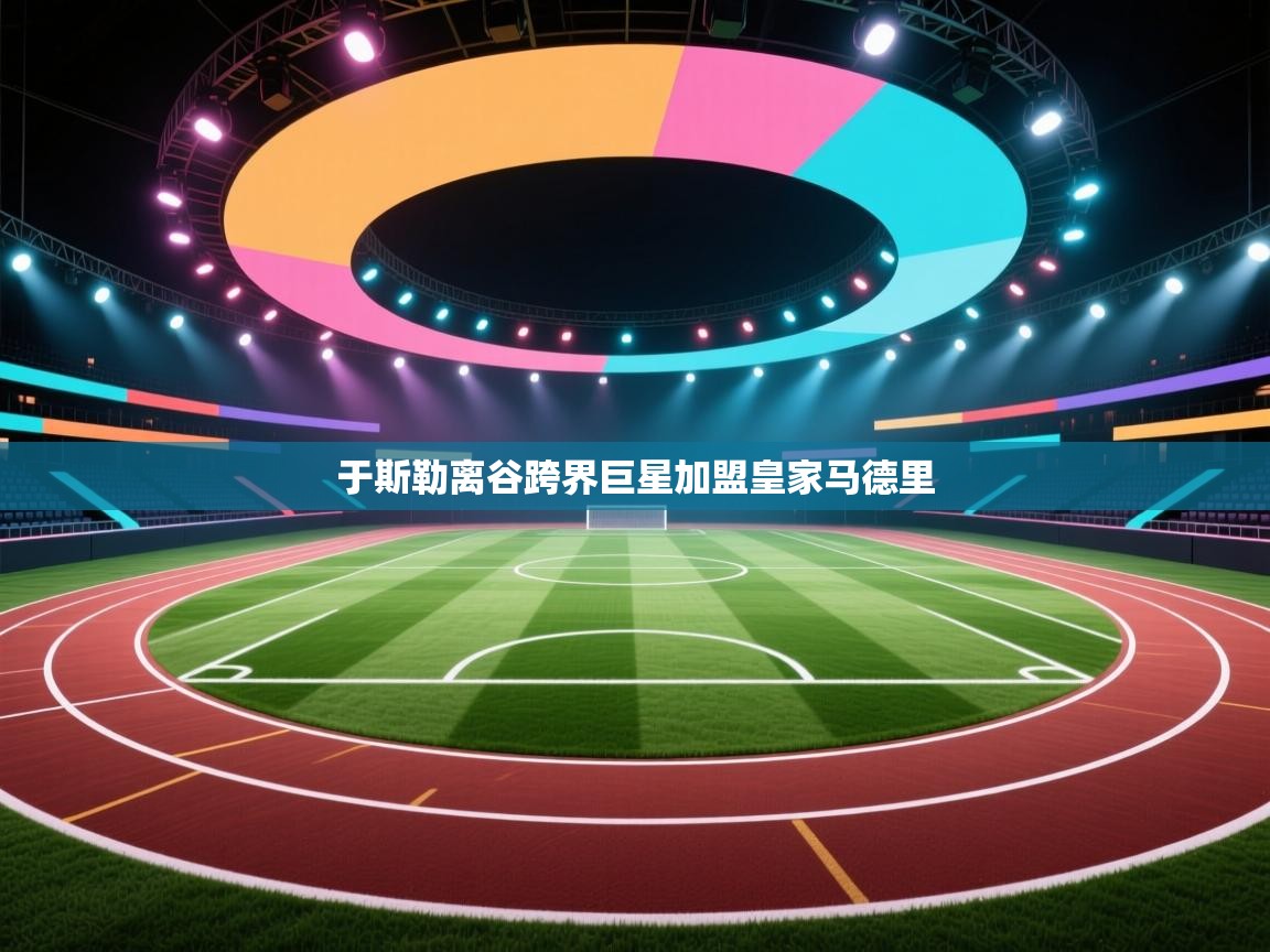 于斯勒离谷跨界巨星加盟皇家马德里