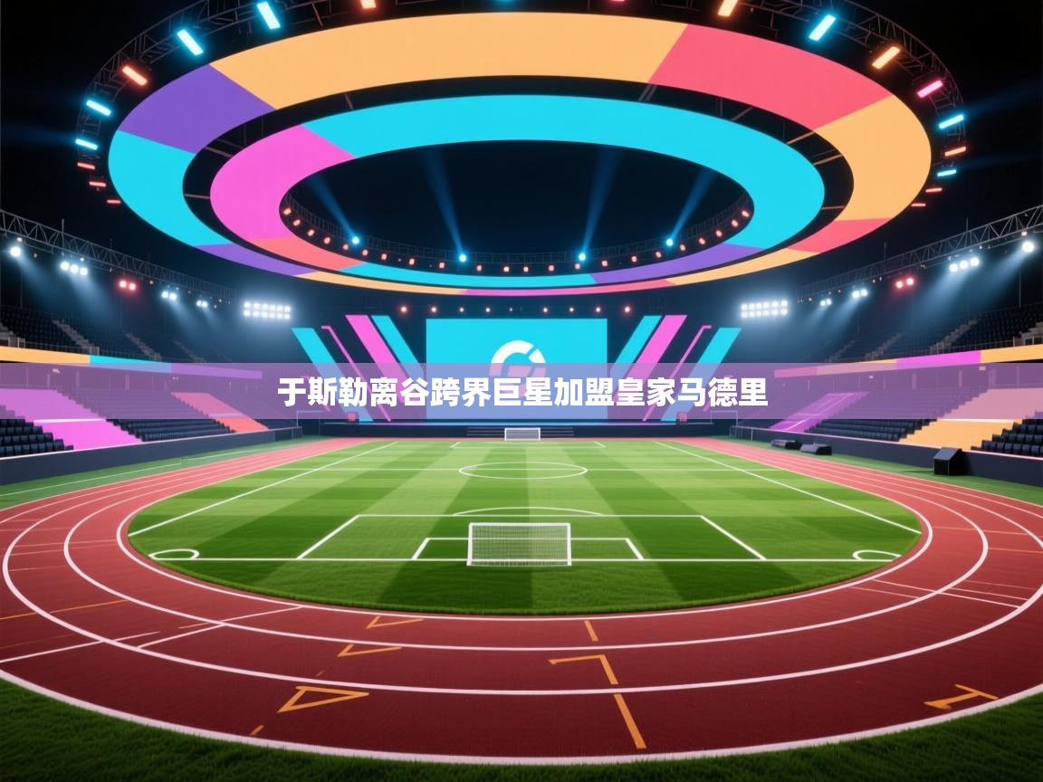 于斯勒离谷跨界巨星加盟皇家马德里  第2张