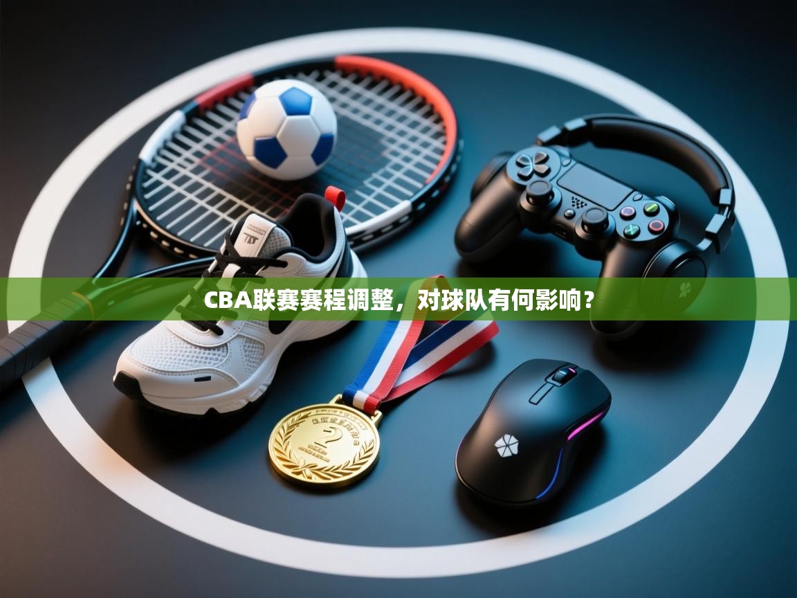 CBA联赛赛程调整，对球队有何影响？  第2张